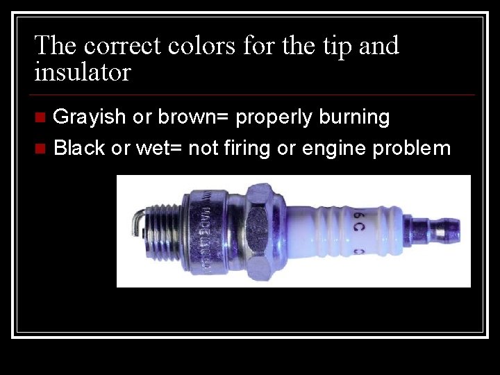 The correct colors for the tip and insulator Grayish or brown= properly burning Black