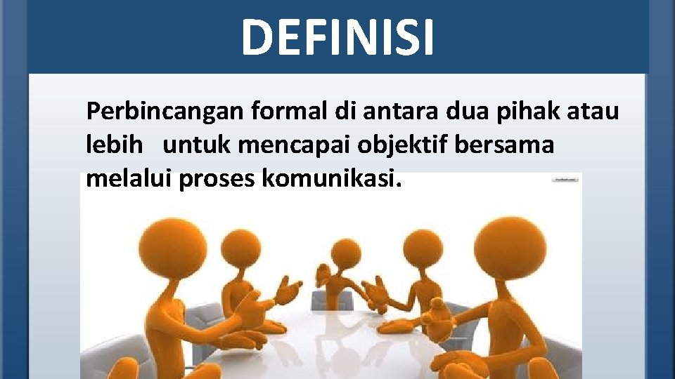 DEFINISI Perbincangan formal di antara dua pihak atau lebih untuk mencapai objektif bersama melalui