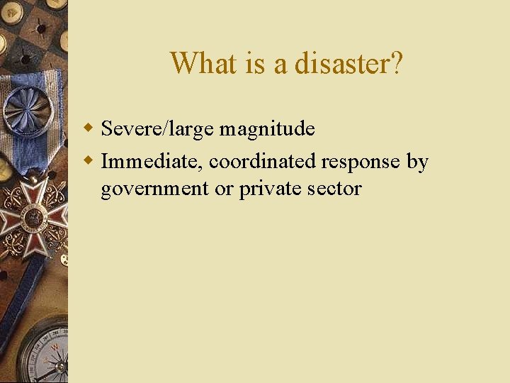 What is a disaster? w Severe/large magnitude w Immediate, coordinated response by government or
