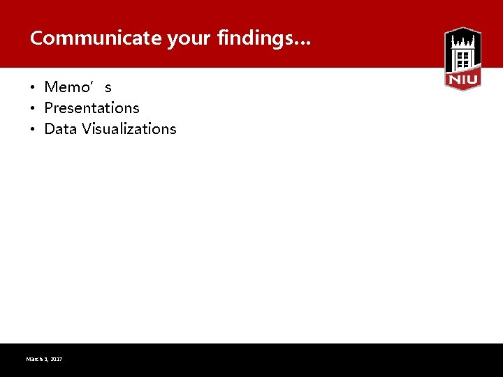 Communicate your findings… • Memo’s • Presentations • Data Visualizations March 3, 2017 16