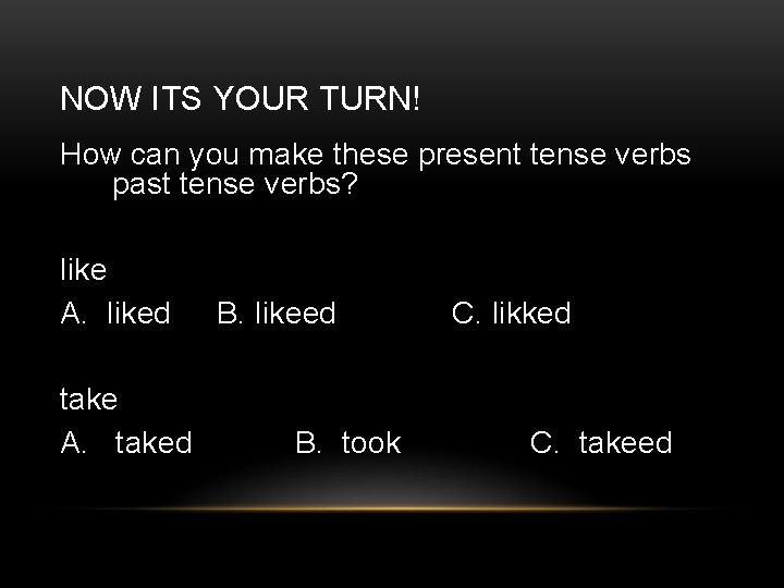NOW ITS YOUR TURN! How can you make these present tense verbs past tense