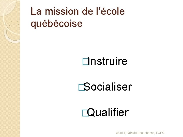 La mission de l’école québécoise �Instruire �Socialiser �Qualifier © 2014, Rénald Beauchesne, FCPQ 