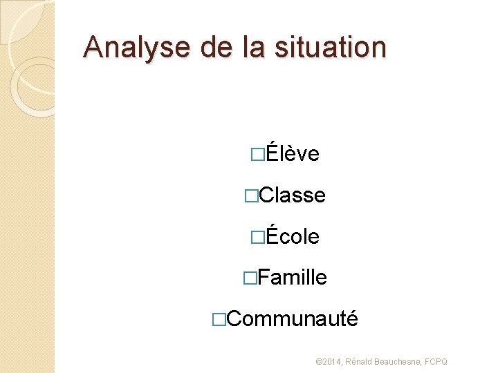 Analyse de la situation �Élève �Classe �École �Famille �Communauté © 2014, Rénald Beauchesne, FCPQ