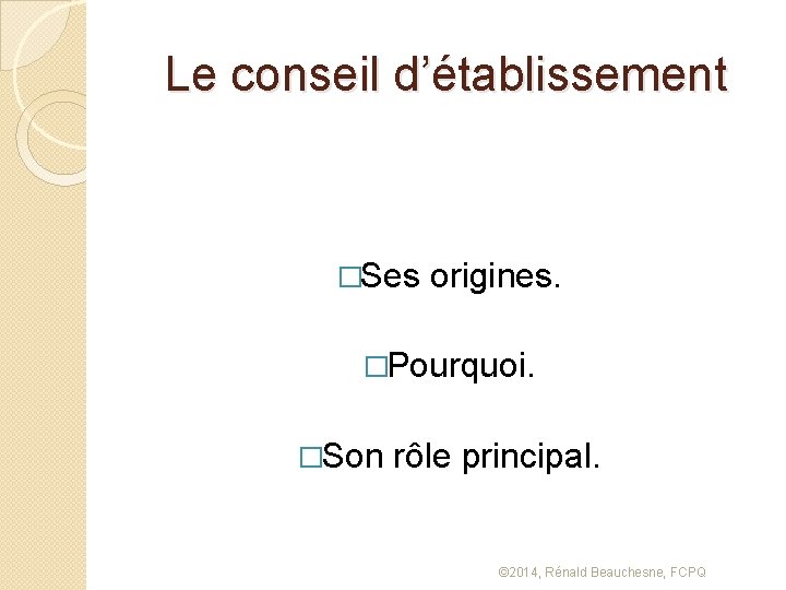 Le conseil d’établissement �Ses origines. �Pourquoi. �Son rôle principal. © 2014, Rénald Beauchesne, FCPQ