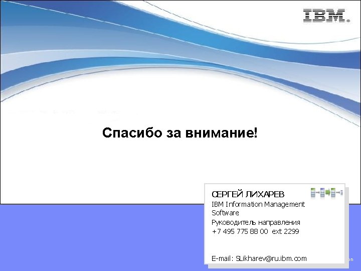 Спасибо за внимание! СЕРГЕЙ ЛИХАРЕВ IBM Information Management Software Руководитель направления +7 495 775