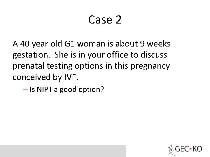Case 2 A 40 year old G 1 woman is about 9 weeks gestation.