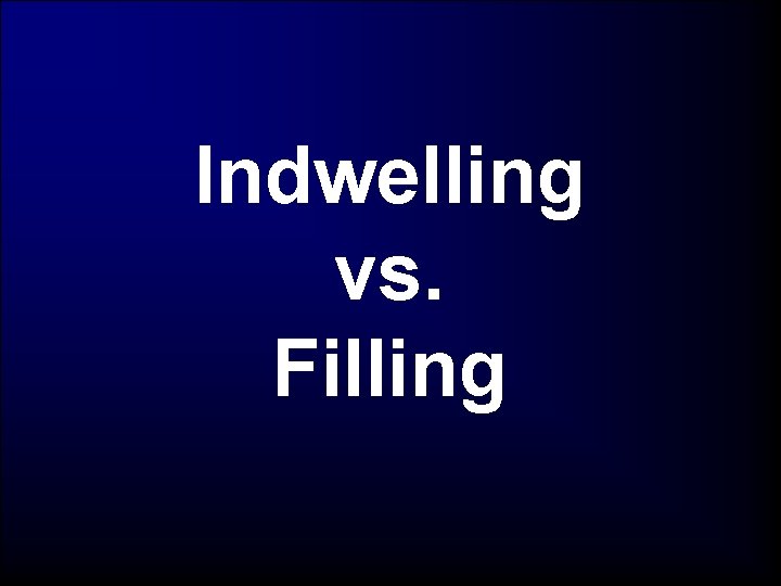 Indwelling vs. Filling 