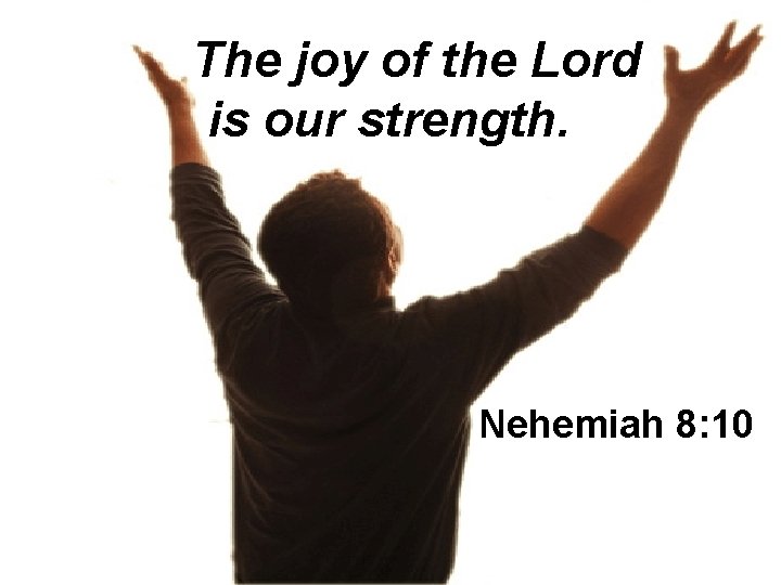 The joy of the Lord is our strength. Nehemiah 8: 10 