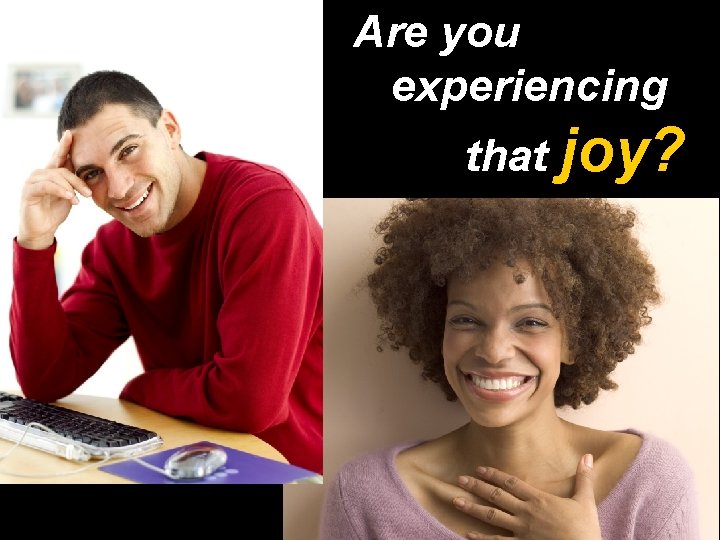 Are you experiencing that joy? 