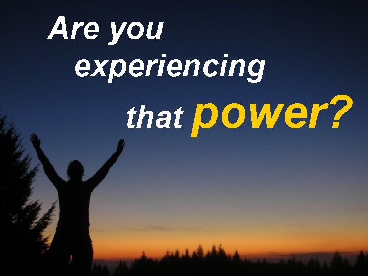 Are you experiencing that power? 