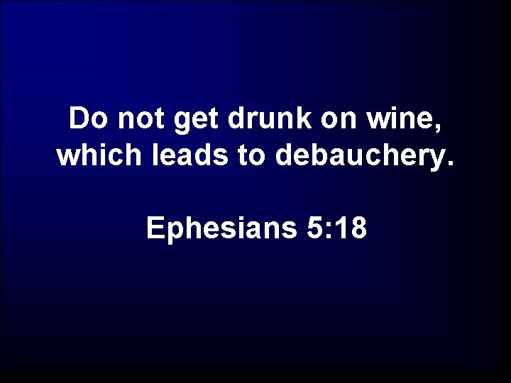 Do not get drunk on wine, which leads to debauchery. Ephesians 5: 18 