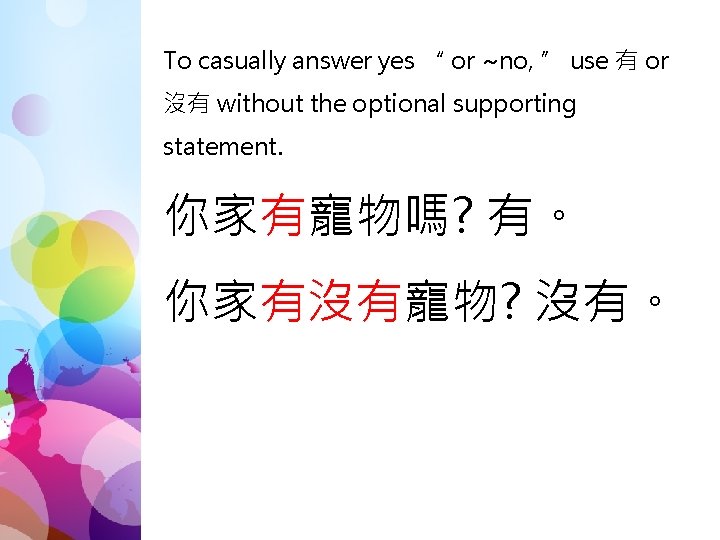 To casually answer yes “ or ~no, ” use 有 or 沒有 without the