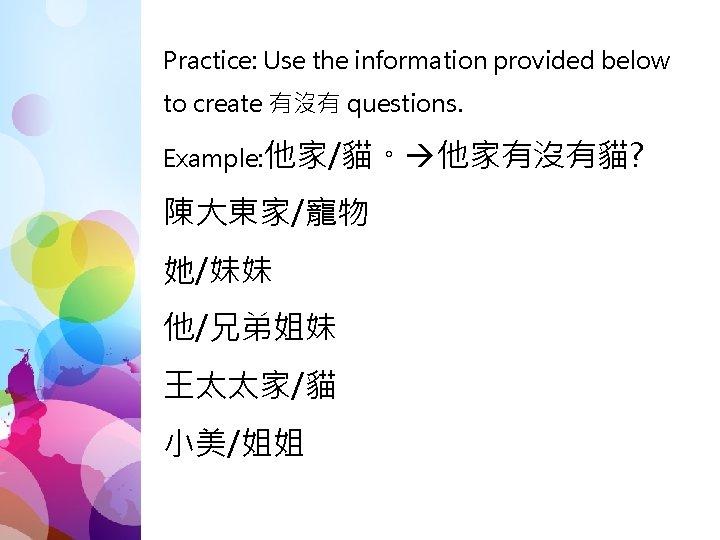 Practice: Use the information provided below to create 有沒有 questions. Example: 他家/貓。 他家有沒有貓? 陳大東家/寵物