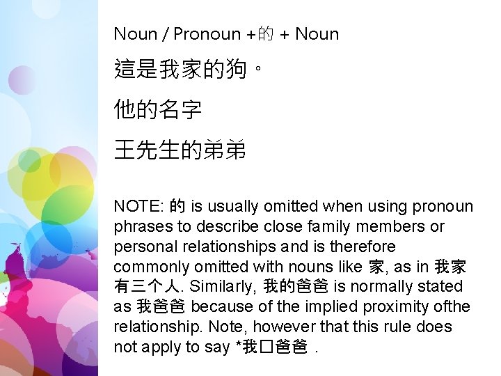 Noun / Pronoun +的 + Noun 這是我家的狗。 他的名字 王先生的弟弟 NOTE: 的 is usually omitted