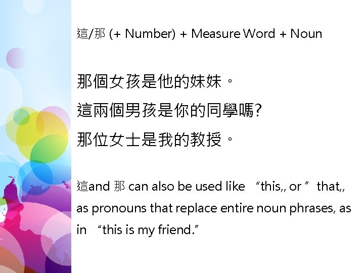 這/那 (+ Number) + Measure Word + Noun 那個女孩是他的妹妹。 這兩個男孩是你的同學嗎? 那位女士是我的教授。 這and 那 can