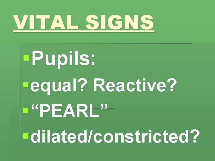 VITAL SIGNS §Pupils: §equal? Reactive? §“PEARL” §dilated/constricted? 