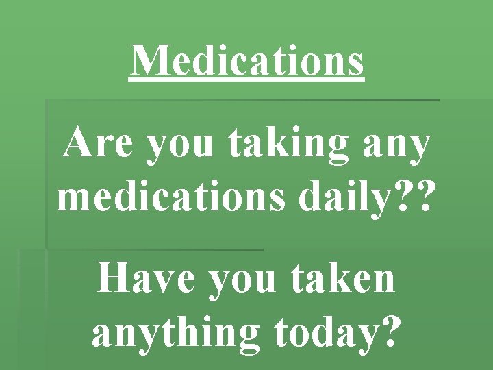 Medications Are you taking any medications daily? ? Have you taken anything today? 