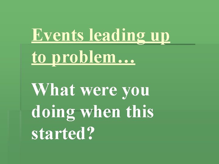 Events leading up to problem… What were you doing when this started? 