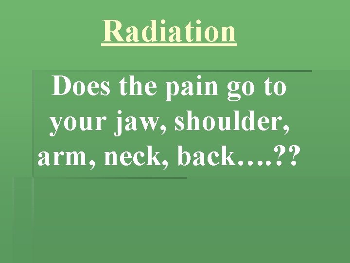 Radiation Does the pain go to your jaw, shoulder, arm, neck, back…. ? ?
