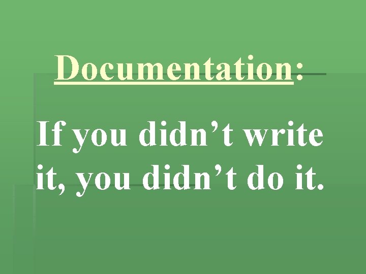 Documentation: If you didn’t write it, you didn’t do it. 