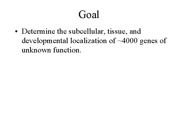 Goal • Determine the subcellular, tissue, and developmental localization of ~4000 genes of unknown Goal • Determine the subcellular, tissue, and developmental localization of ~4000 genes of unknown