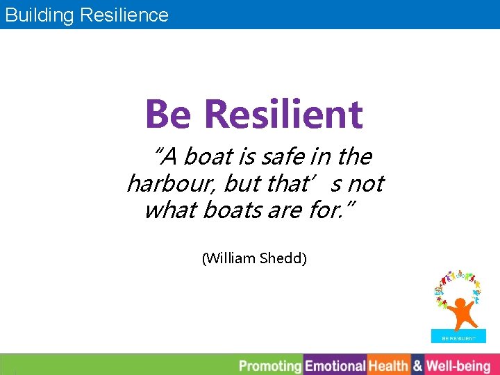 Building Resilience Be Resilient “A boat is safe in the harbour, but that’s not