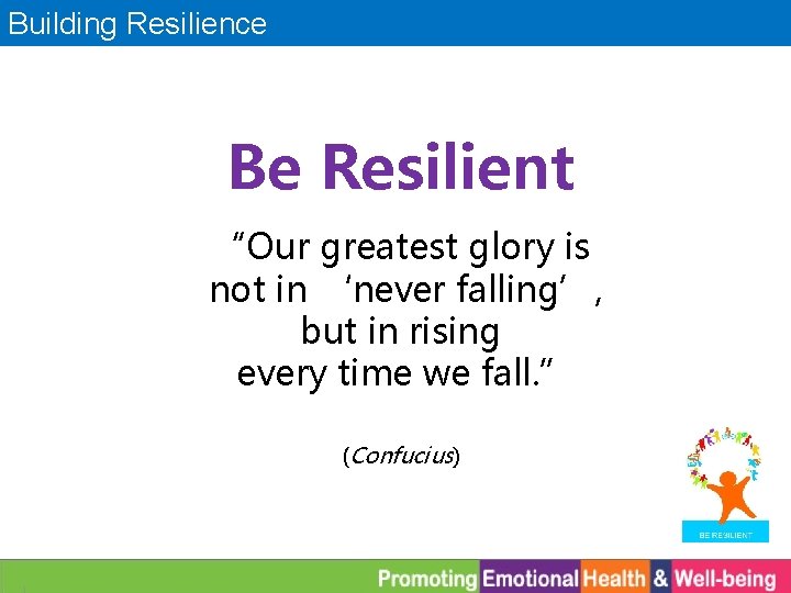 Building Resilience Be Resilient “Our greatest glory is not in ‘never falling’, but in