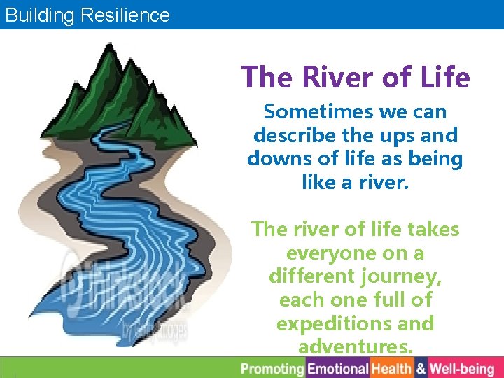 Building Resilience The River of Life Sometimes we can describe the ups and downs