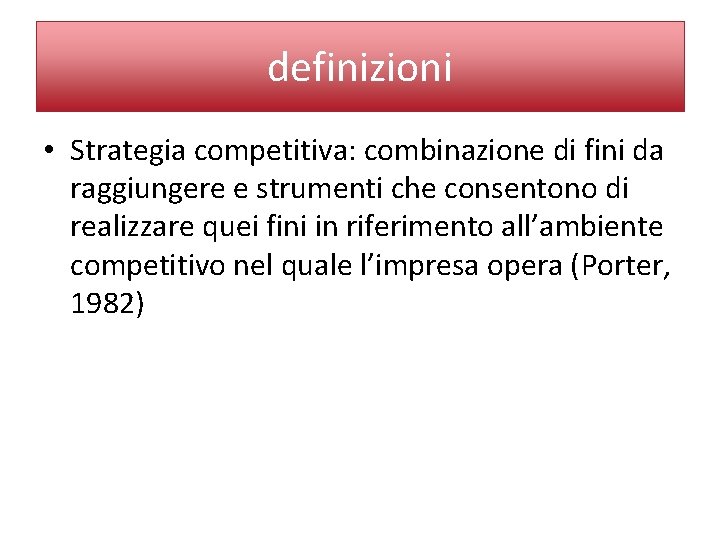 definizioni • Strategia competitiva: combinazione di fini da raggiungere e strumenti che consentono di