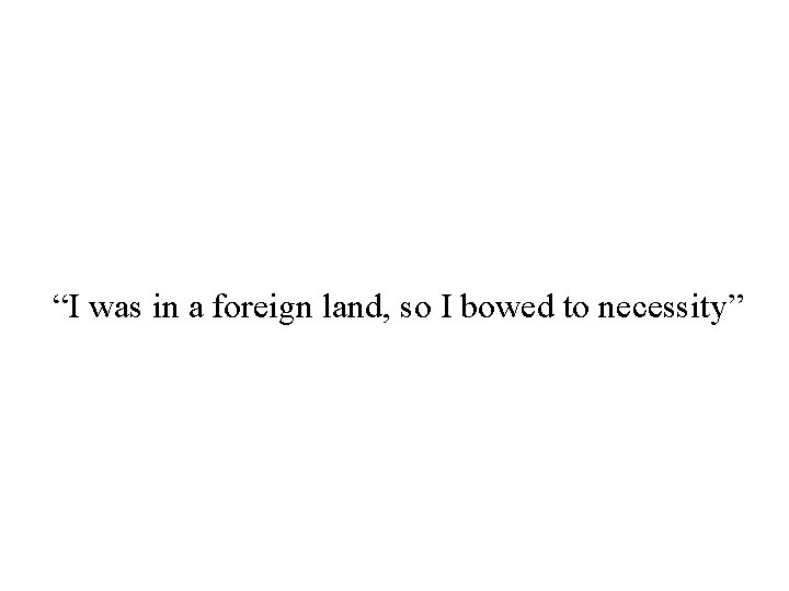 “I was in a foreign land, so I bowed to necessity” 