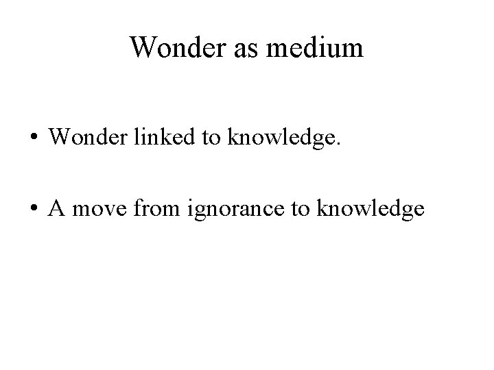 Wonder as medium • Wonder linked to knowledge. • A move from ignorance to