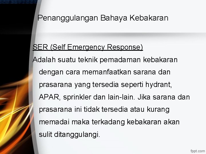 Penanggulangan Bahaya Kebakaran SER (Self Emergency Response) Adalah suatu teknik pemadaman kebakaran dengan cara Penanggulangan Bahaya Kebakaran SER (Self Emergency Response) Adalah suatu teknik pemadaman kebakaran dengan cara