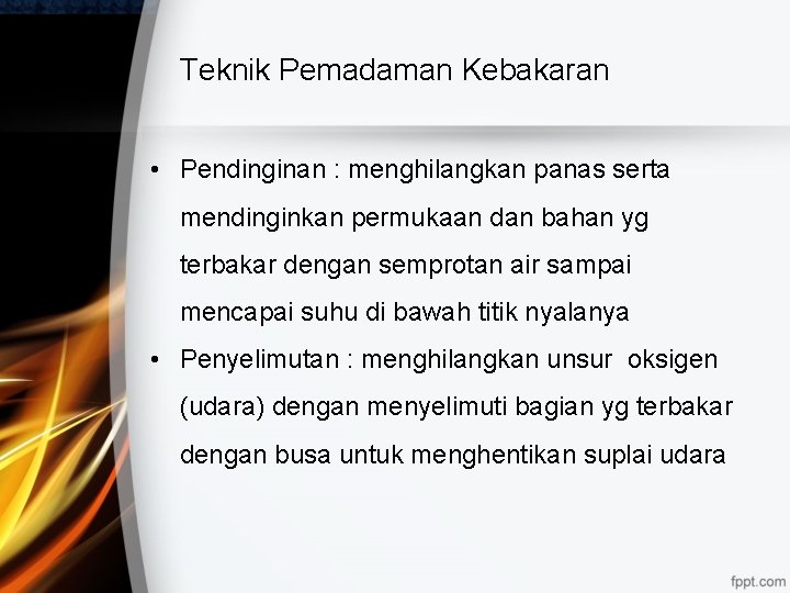 Teknik Pemadaman Kebakaran • Pendinginan : menghilangkan panas serta mendinginkan permukaan dan bahan yg