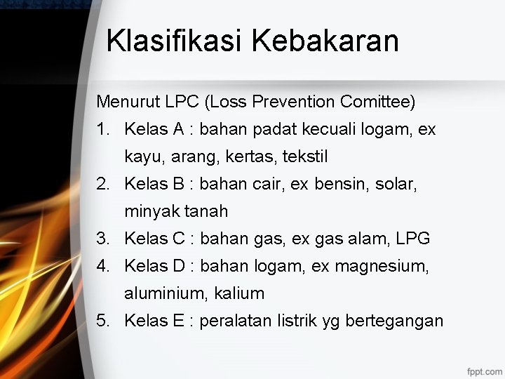Klasifikasi Kebakaran Menurut LPC (Loss Prevention Comittee) 1. Kelas A : bahan padat kecuali Klasifikasi Kebakaran Menurut LPC (Loss Prevention Comittee) 1. Kelas A : bahan padat kecuali