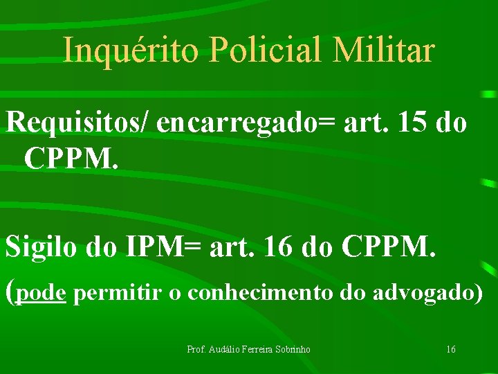 Inquérito Policial Militar Requisitos/ encarregado= art. 15 do CPPM. Sigilo do IPM= art. 16