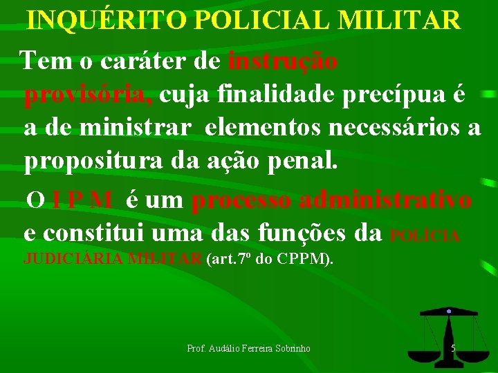 INQUÉRITO POLICIAL MILITAR Tem o caráter de instrução provisória, cuja finalidade precípua é a