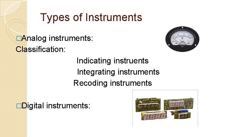 Types of Instruments �Analog instruments: Classification: Indicating instruents Integrating instruments Recoding instruments �Digital instruments:
