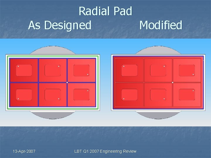 Radial Pad As Designed Modified 13 -Apr-2007 LBT Q 1 2007 Engineering Review 