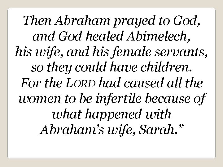 Then Abraham prayed to God, and God healed Abimelech, his wife, and his female