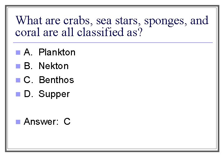 What are crabs, sea stars, sponges, and coral are all classified as? A. n