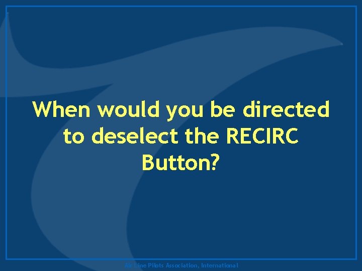 When would you be directed to deselect the RECIRC Button? Air Line Pilots Association,