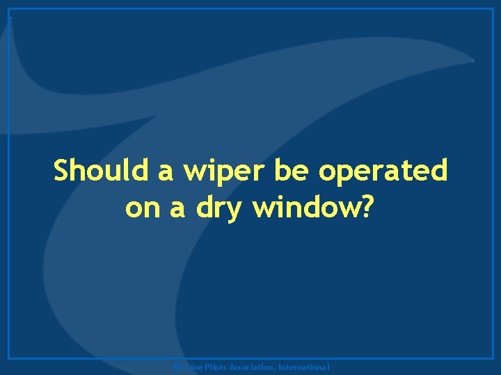 Should a wiper be operated on a dry window? Air Line Pilots Association, International