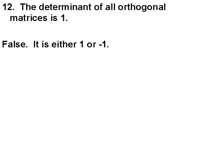 12. The determinant of all orthogonal matrices is 1. False. It is either 1
