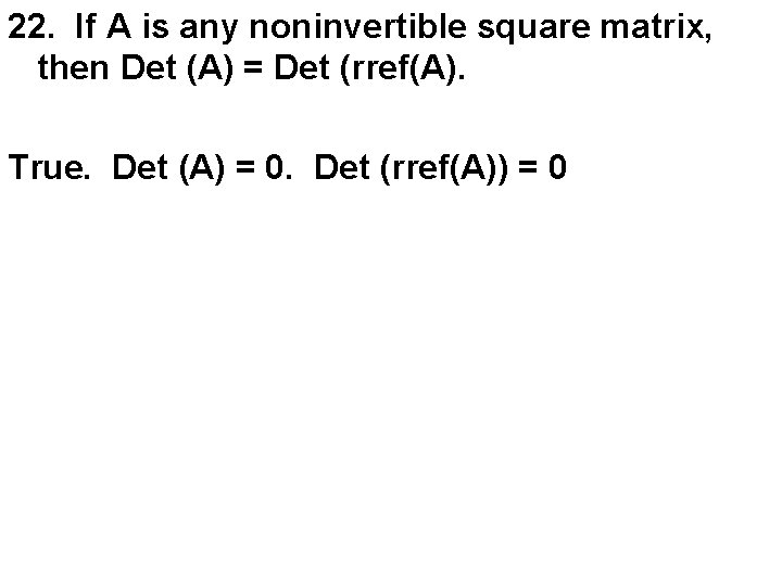 22. If A is any noninvertible square matrix, then Det (A) = Det (rref(A).