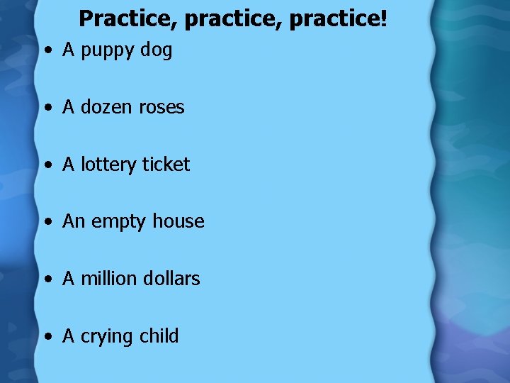 Practice, practice! • A puppy dog • A dozen roses • A lottery ticket