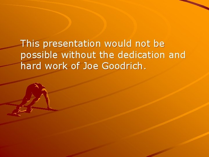 This presentation would not be possible without the dedication and hard work of Joe