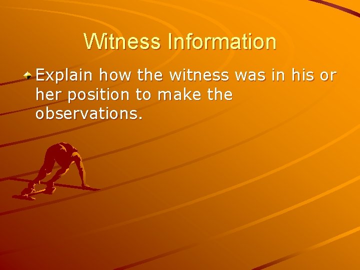 Witness Information Explain how the witness was in his or her position to make