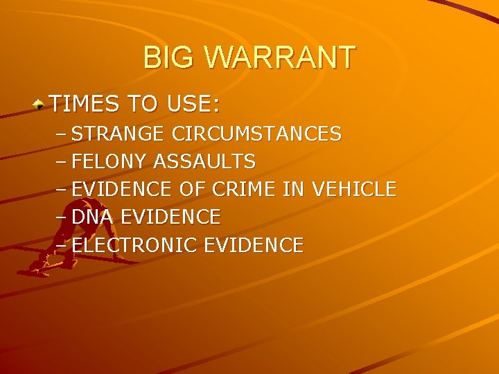 BIG WARRANT TIMES TO USE: – STRANGE CIRCUMSTANCES – FELONY ASSAULTS – EVIDENCE OF