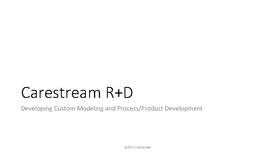 Carestream R+D Developing Custom Modeling and Process/Product Development © 2018 Carestream 