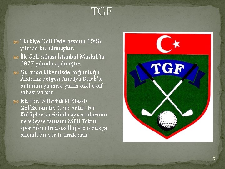 TGF Türkiye Golf Federasyonu 1996 yılında kurulmuştur. İlk Golf sahası İstanbul Maslak’ta 1977 yılında